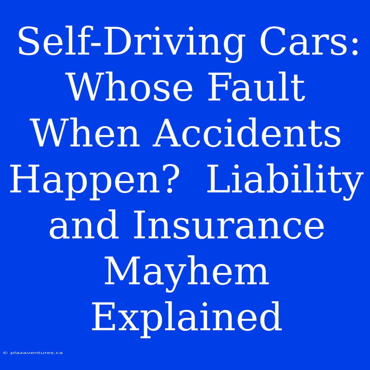 Self-Driving Cars: Whose Fault When Accidents Happen?  Liability And Insurance Mayhem Explained