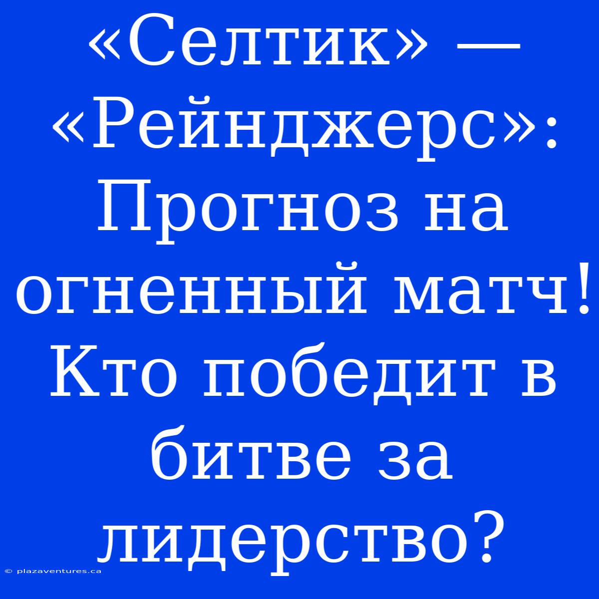 «Селтик» — «Рейнджерс»: Прогноз На Огненный Матч! Кто Победит В Битве За Лидерство?