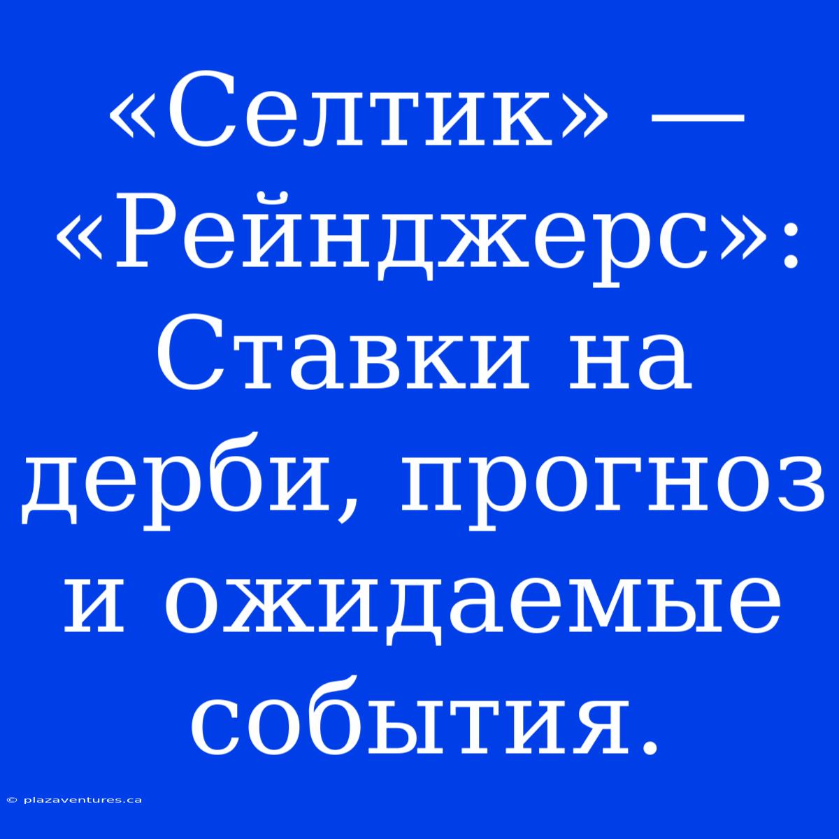 «Селтик» — «Рейнджерс»: Ставки На Дерби, Прогноз И Ожидаемые События.