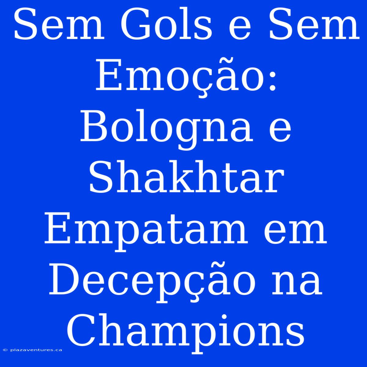 Sem Gols E Sem Emoção: Bologna E Shakhtar Empatam Em Decepção Na Champions