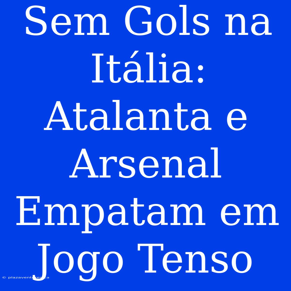 Sem Gols Na Itália: Atalanta E Arsenal Empatam Em Jogo Tenso