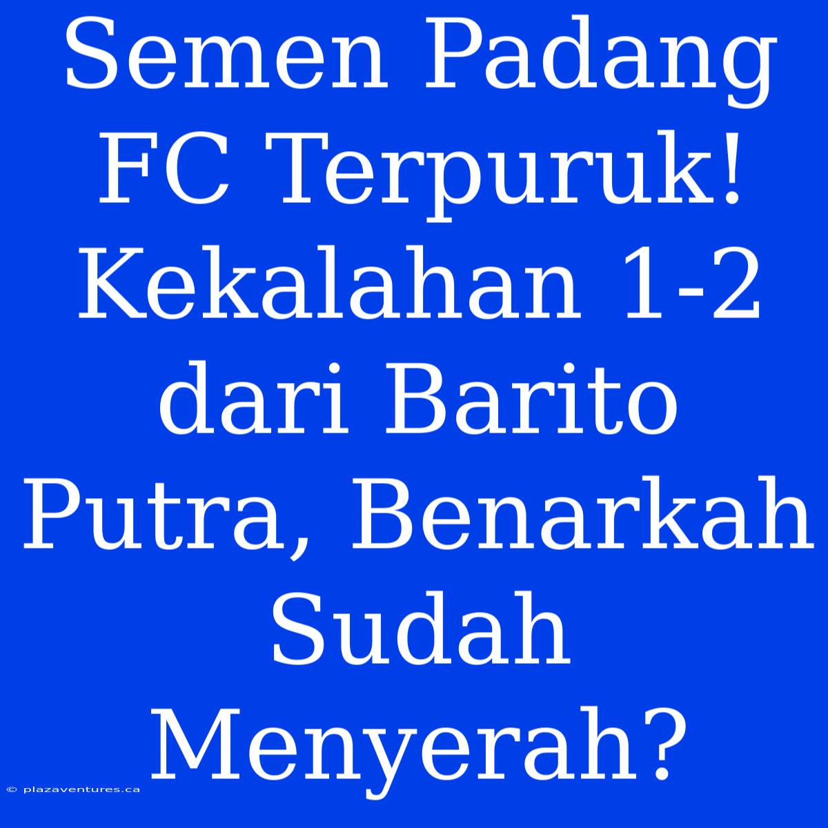 Semen Padang FC Terpuruk! Kekalahan 1-2 Dari Barito Putra, Benarkah Sudah Menyerah?