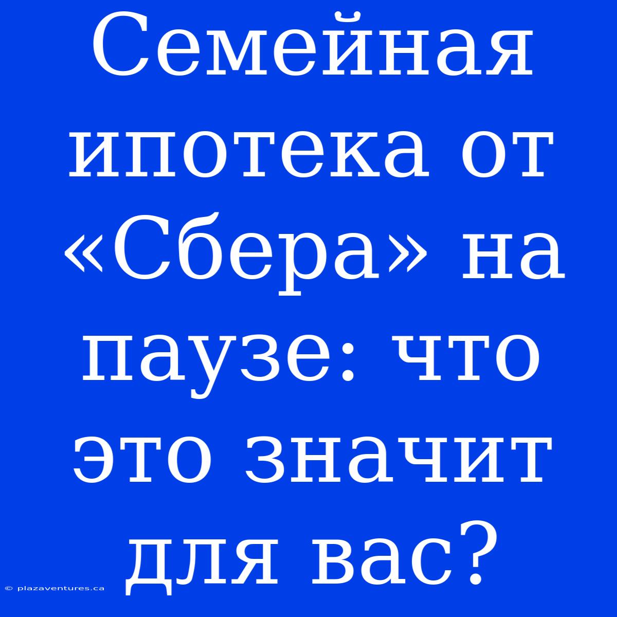 Семейная Ипотека От «Сбера» На Паузе: Что Это Значит Для Вас?