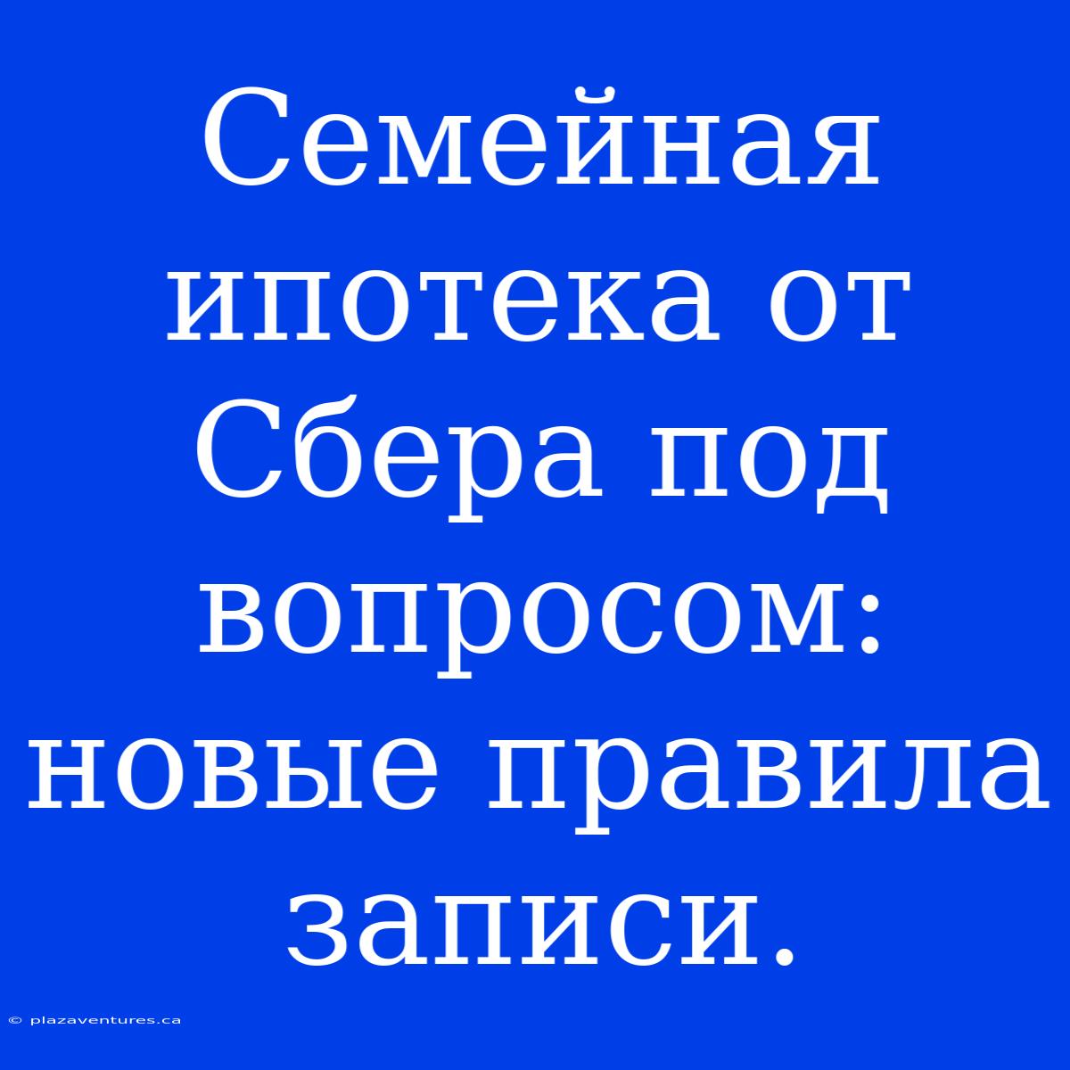 Семейная Ипотека От Сбера Под Вопросом: Новые Правила Записи.