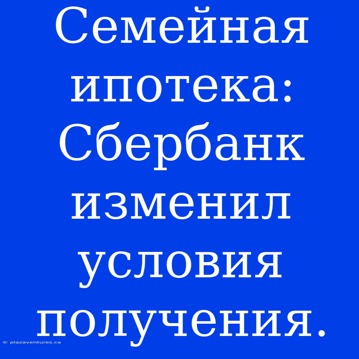 Семейная Ипотека: Сбербанк Изменил Условия Получения.