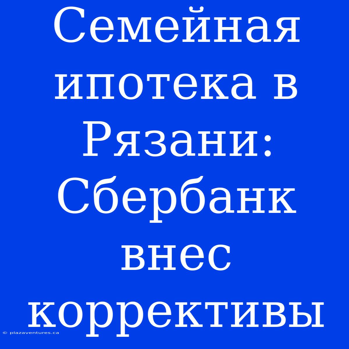 Семейная Ипотека В Рязани: Сбербанк Внес Коррективы