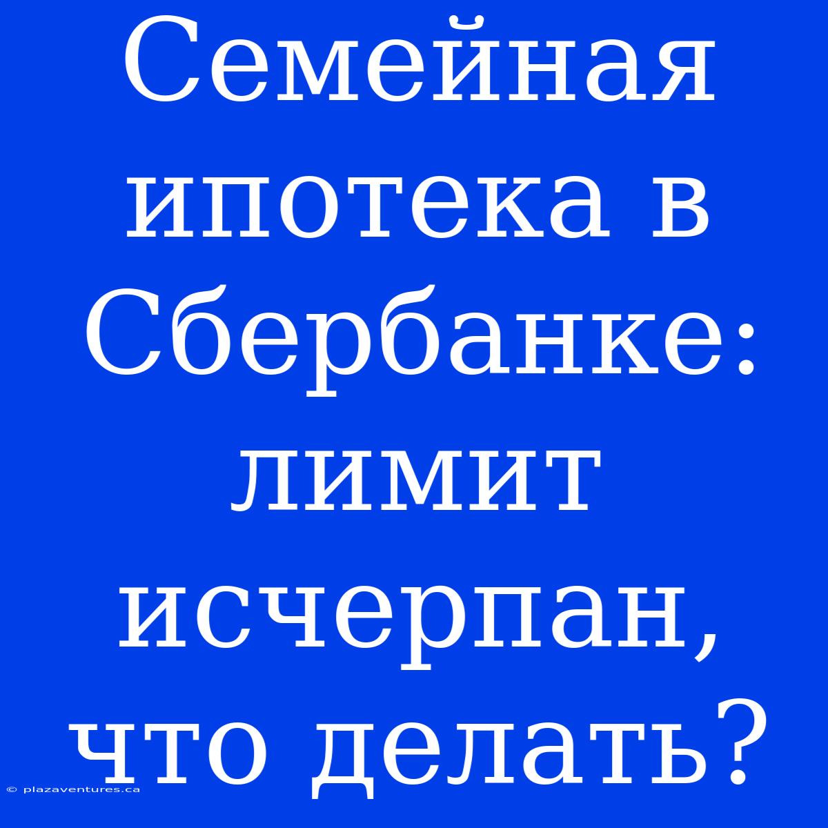 Семейная Ипотека В Сбербанке: Лимит Исчерпан, Что Делать?