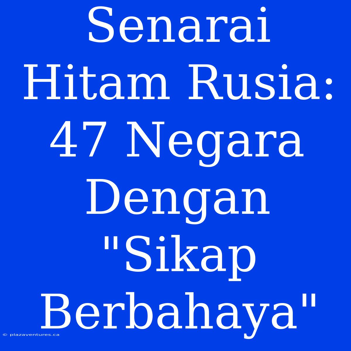 Senarai Hitam Rusia: 47 Negara Dengan 