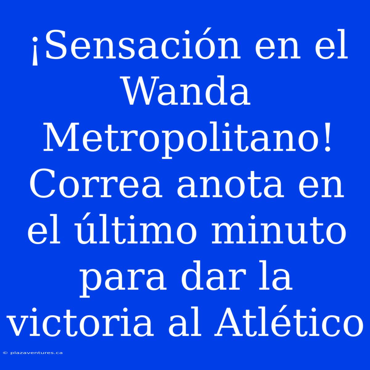 ¡Sensación En El Wanda Metropolitano! Correa Anota En El Último Minuto Para Dar La Victoria Al Atlético