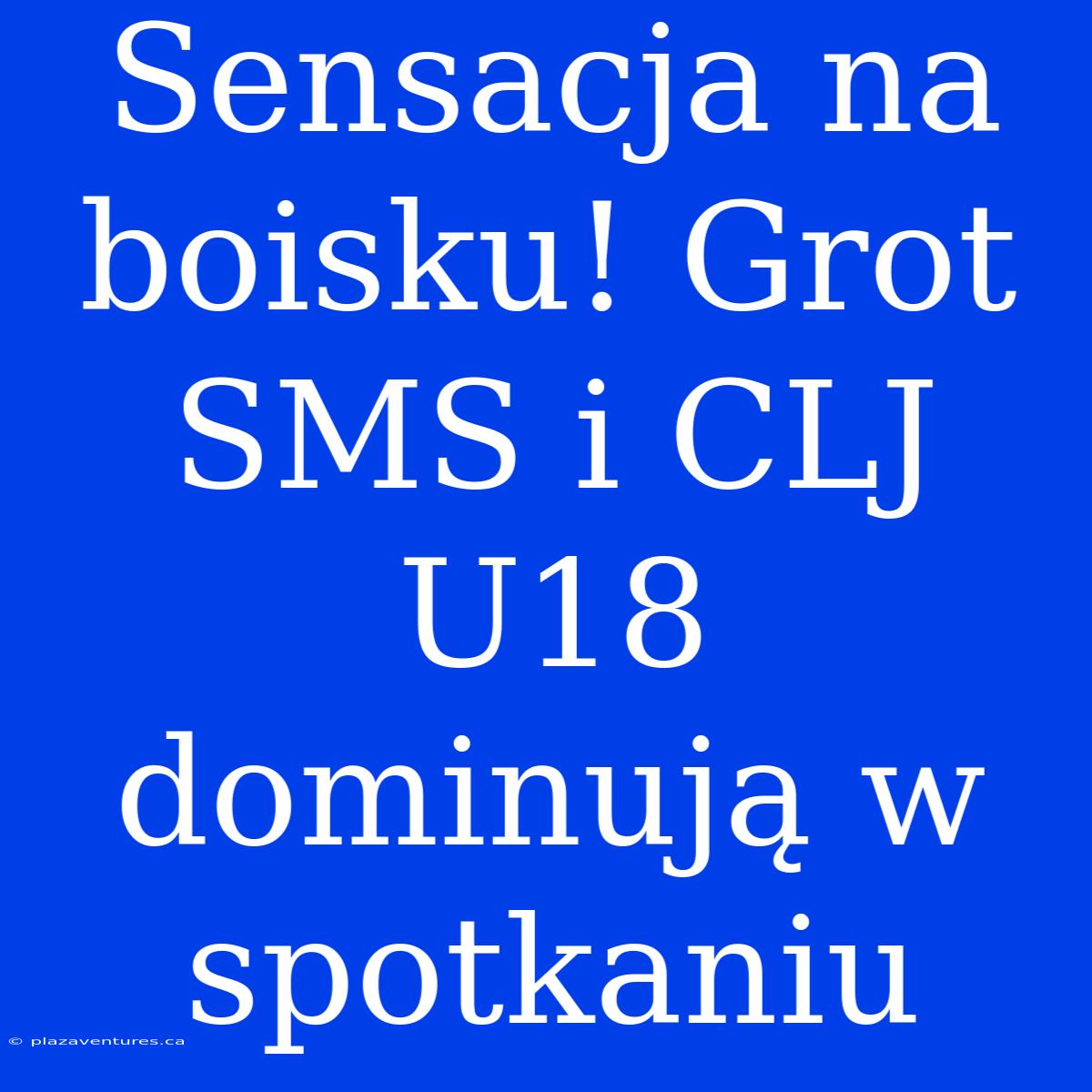 Sensacja Na Boisku! Grot SMS I CLJ U18 Dominują W Spotkaniu