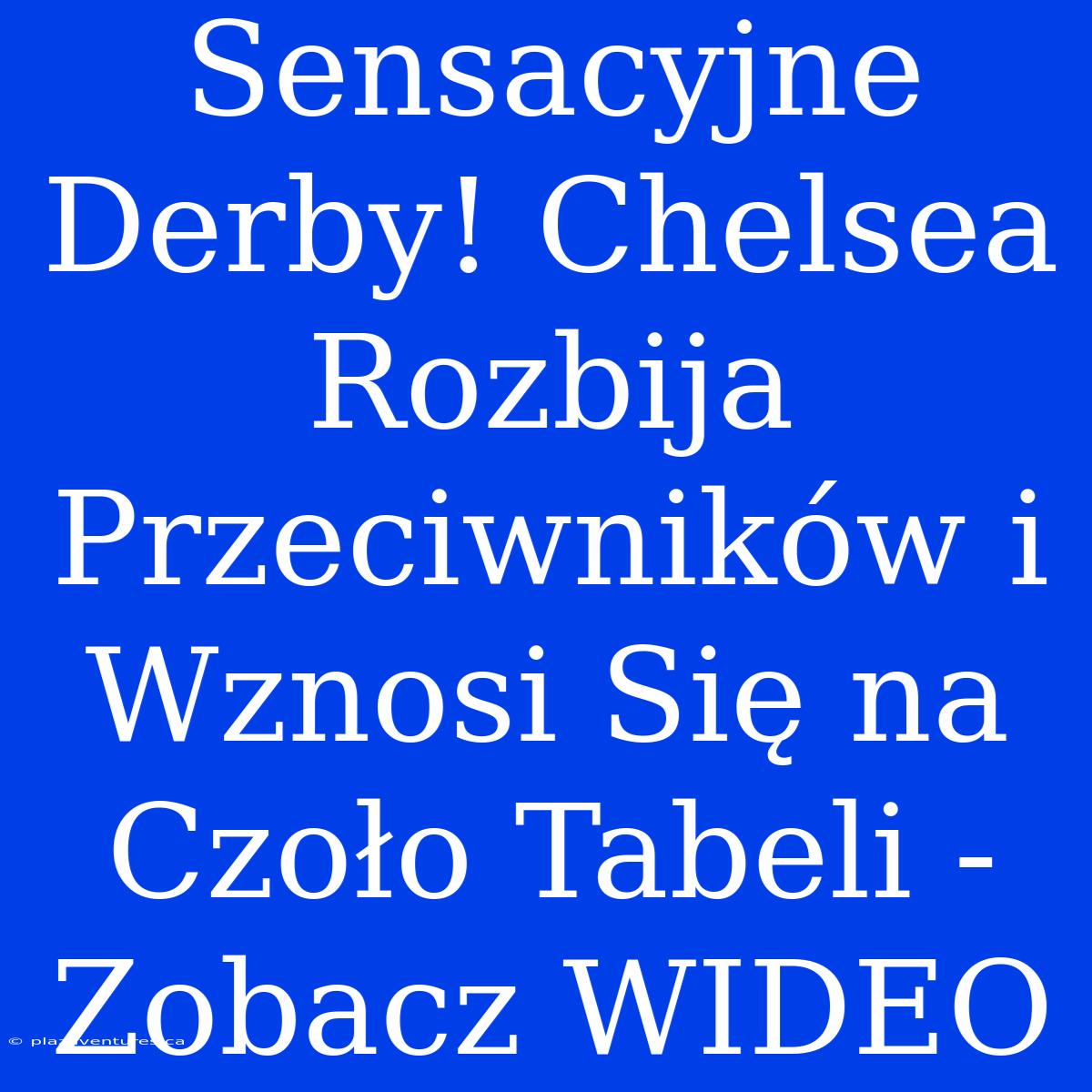 Sensacyjne Derby! Chelsea Rozbija Przeciwników I Wznosi Się Na Czoło Tabeli - Zobacz WIDEO