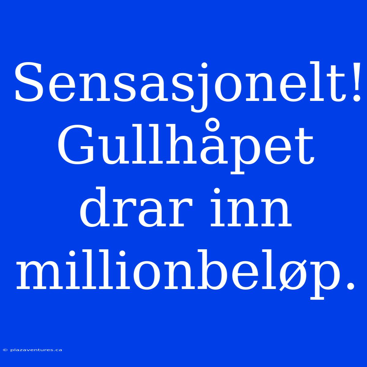 Sensasjonelt! Gullhåpet Drar Inn Millionbeløp.