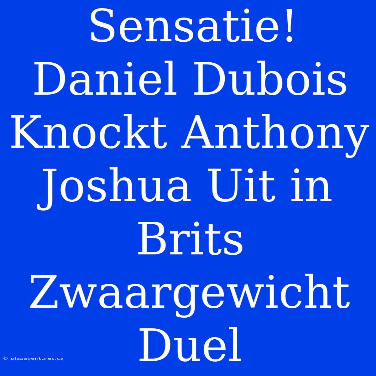 Sensatie! Daniel Dubois Knockt Anthony Joshua Uit In Brits Zwaargewicht Duel