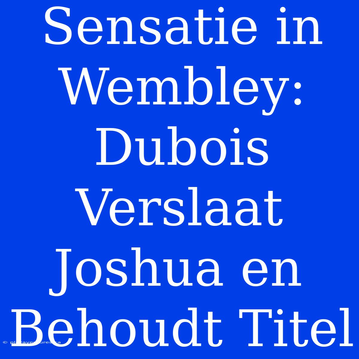 Sensatie In Wembley: Dubois Verslaat Joshua En Behoudt Titel