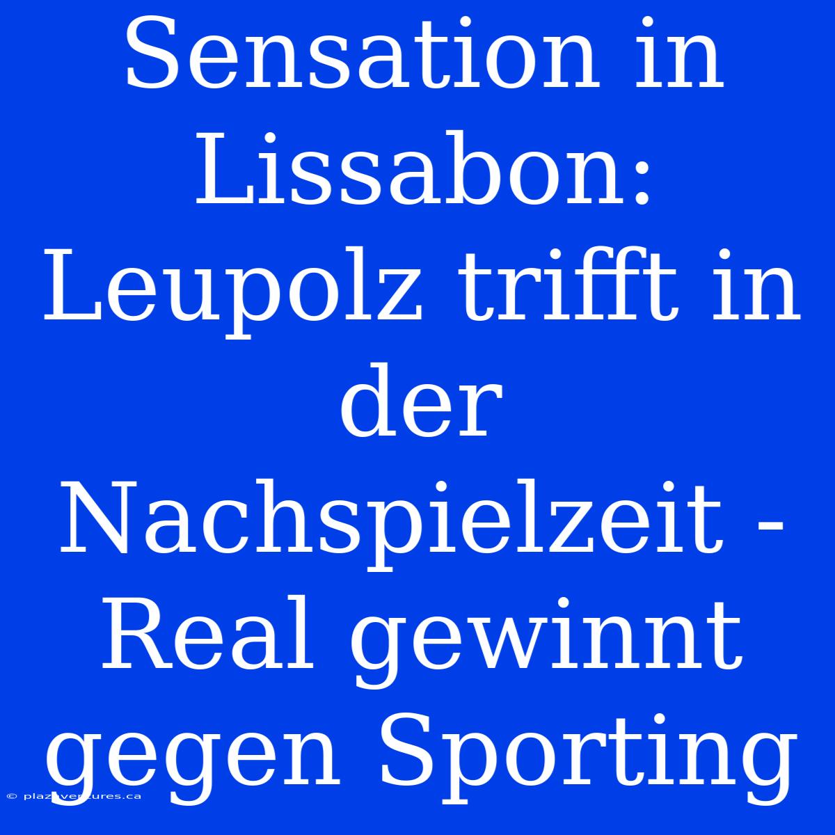 Sensation In Lissabon: Leupolz Trifft In Der Nachspielzeit - Real Gewinnt Gegen Sporting