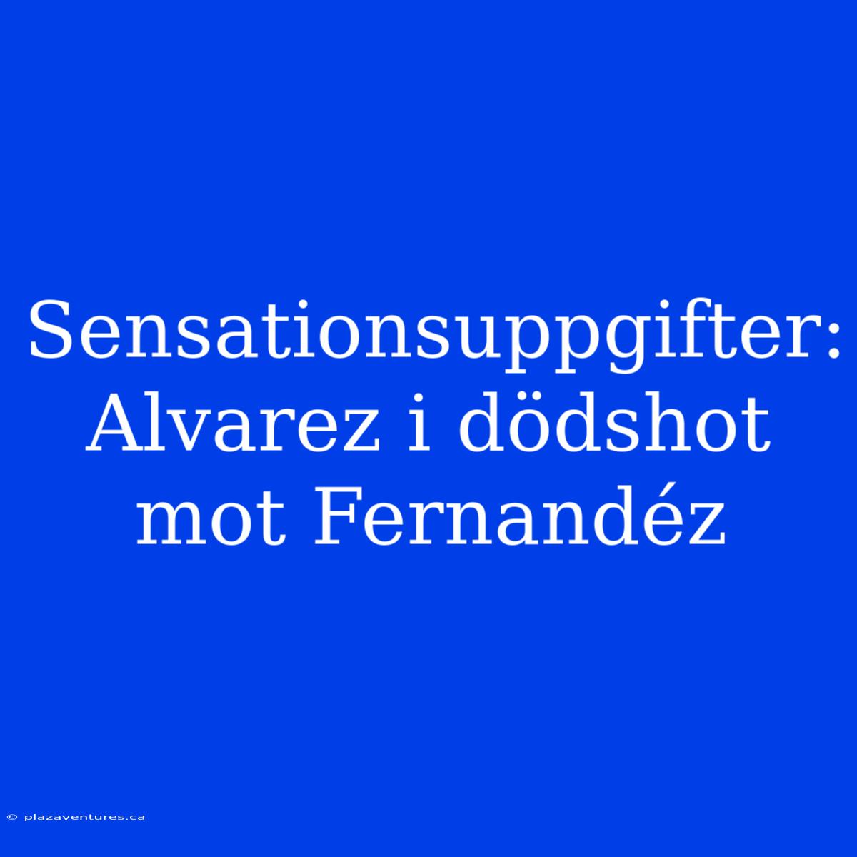 Sensationsuppgifter: Alvarez I Dödshot Mot Fernandéz