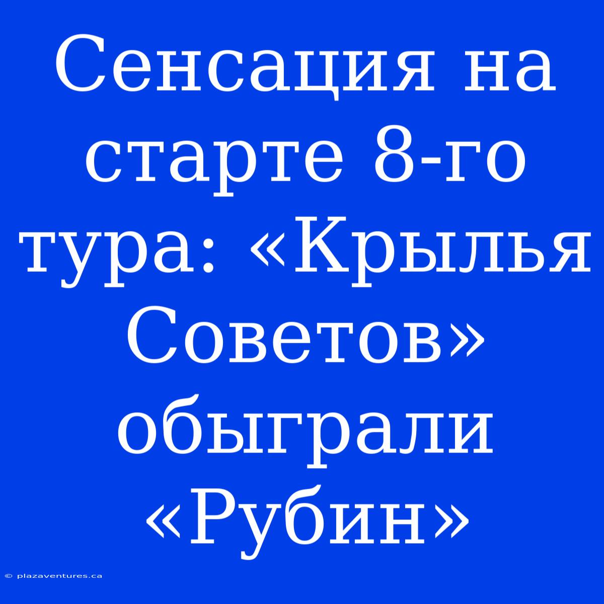 Сенсация На Старте 8-го Тура: «Крылья Советов» Обыграли «Рубин»