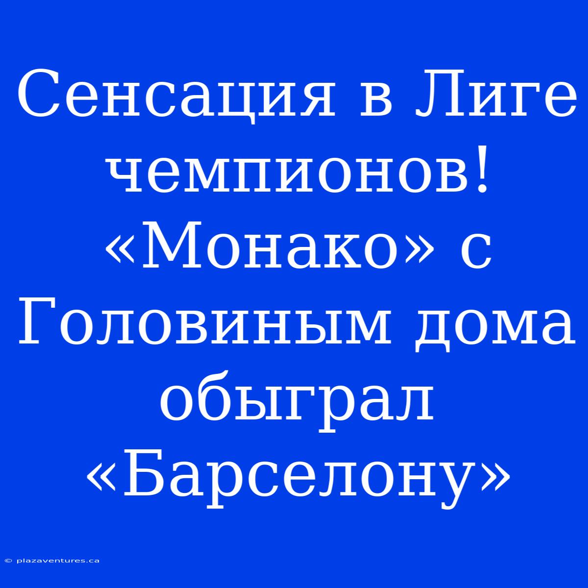 Сенсация В Лиге Чемпионов! «Монако» С Головиным Дома Обыграл «Барселону»