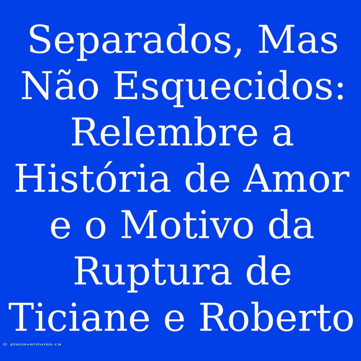 Separados, Mas Não Esquecidos: Relembre A História De Amor E O Motivo Da Ruptura De Ticiane E Roberto