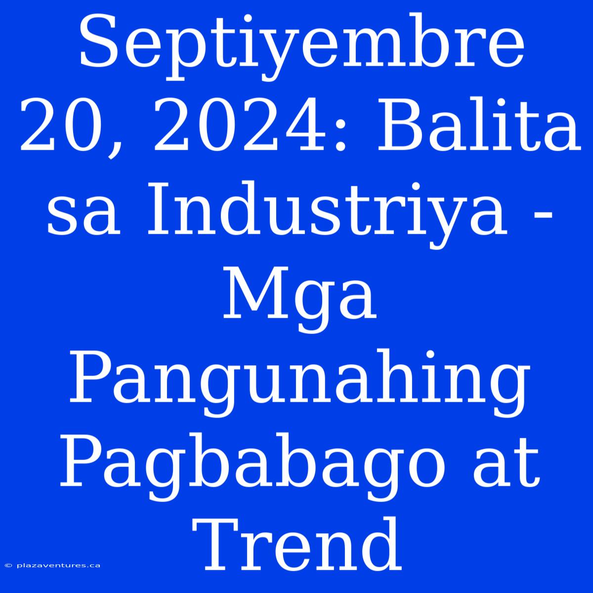 Septiyembre 20, 2024: Balita Sa Industriya - Mga Pangunahing Pagbabago At Trend