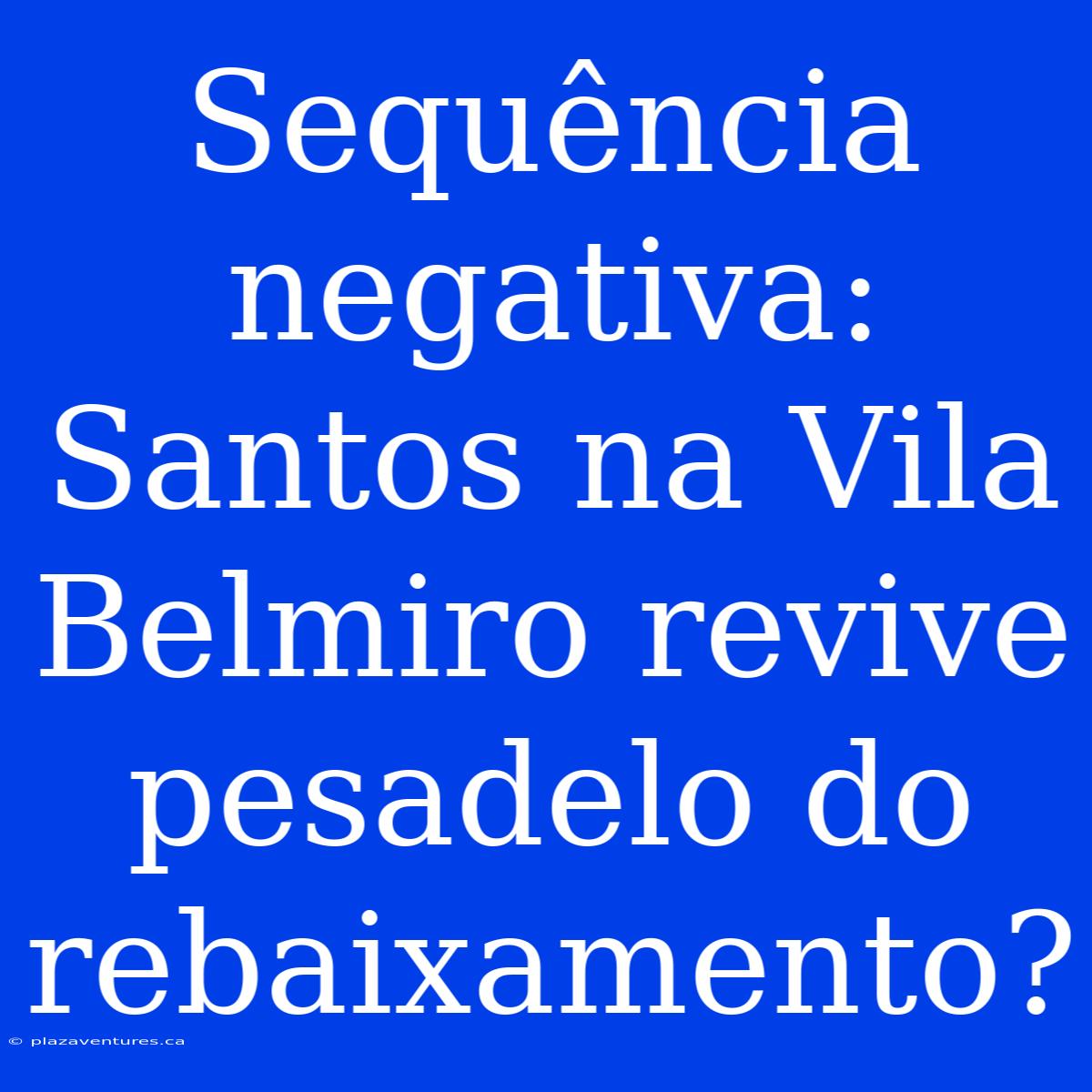 Sequência Negativa: Santos Na Vila Belmiro Revive Pesadelo Do Rebaixamento?