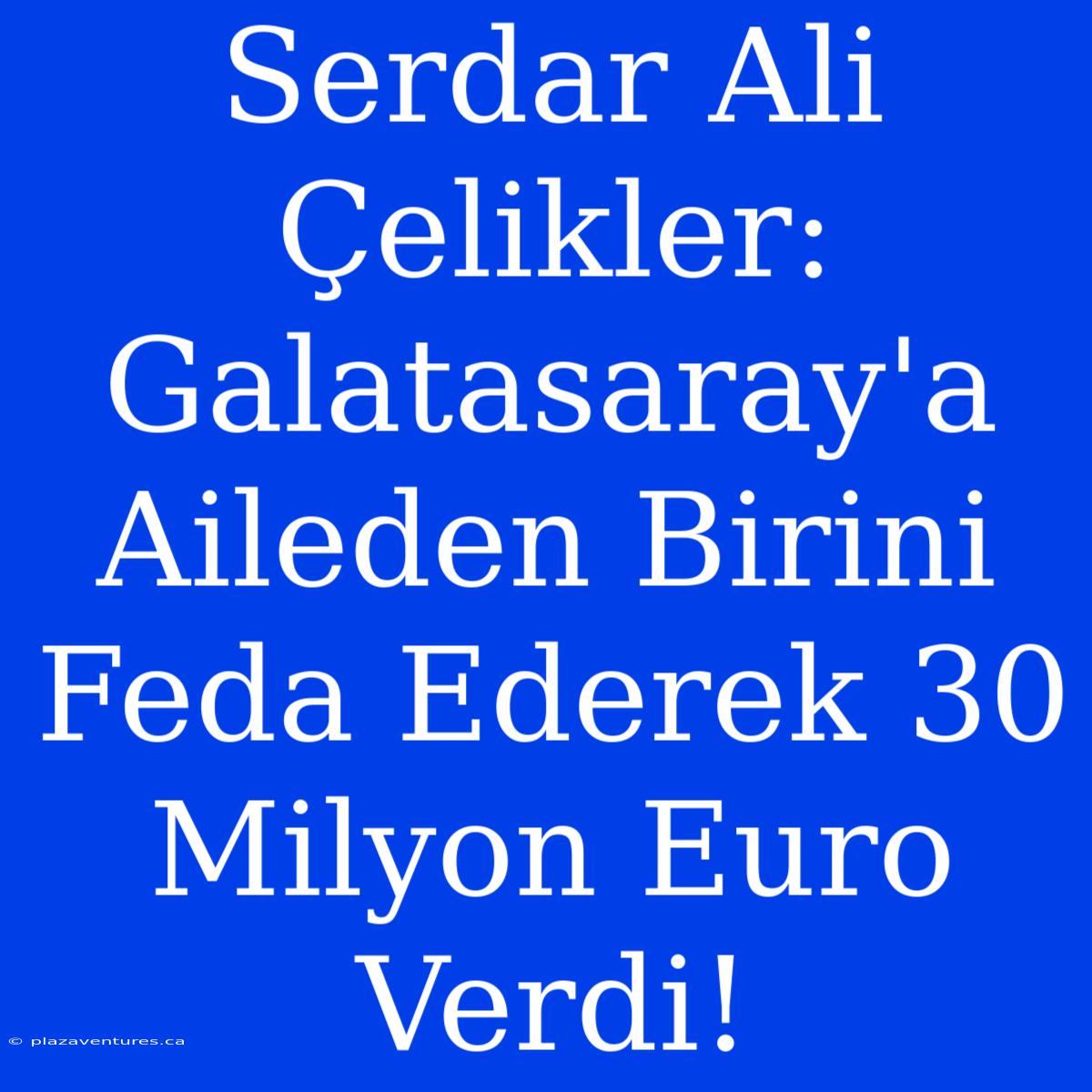 Serdar Ali Çelikler: Galatasaray'a Aileden Birini Feda Ederek 30 Milyon Euro Verdi!