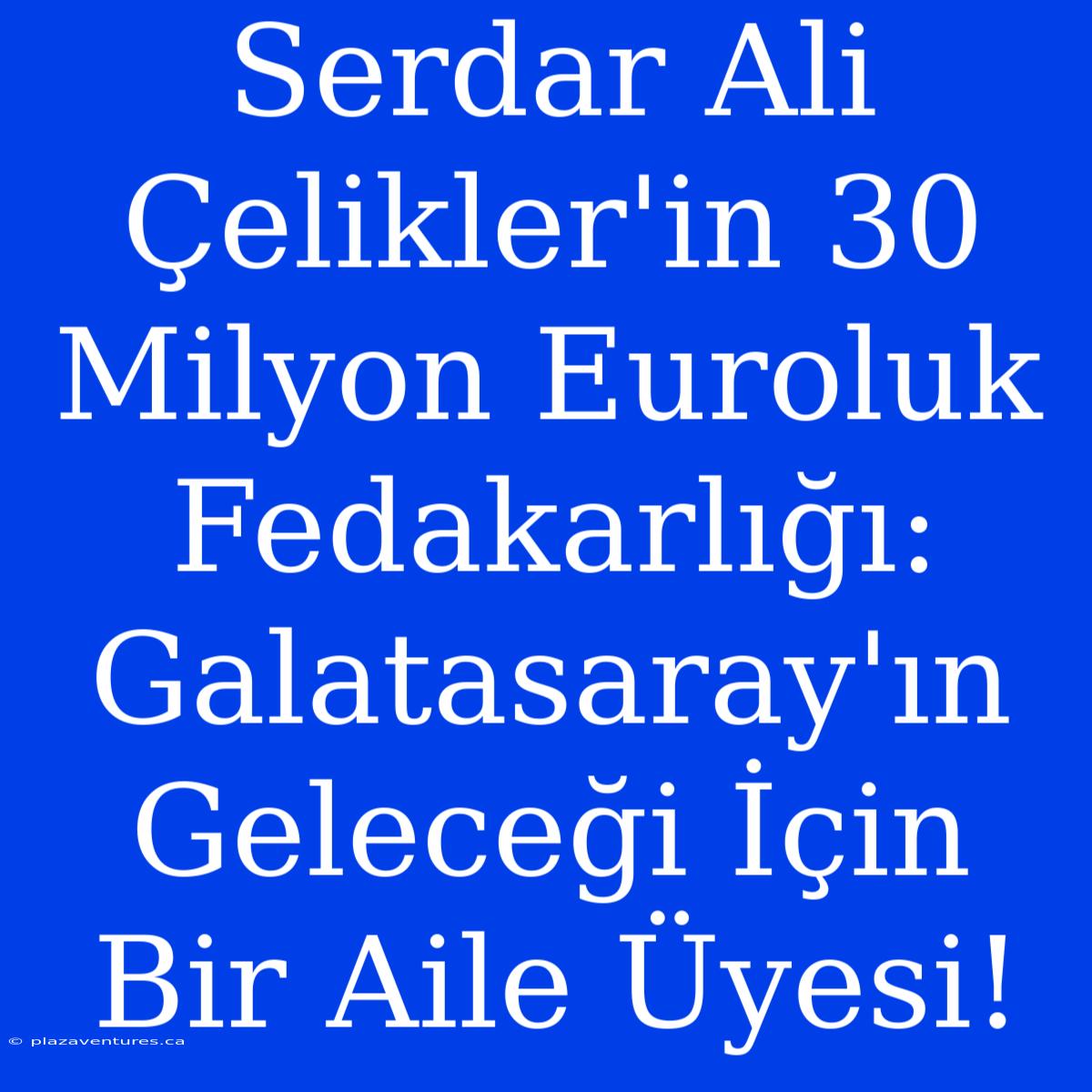 Serdar Ali Çelikler'in 30 Milyon Euroluk Fedakarlığı: Galatasaray'ın Geleceği İçin Bir Aile Üyesi!