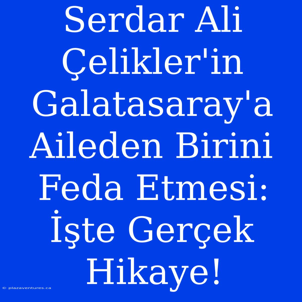 Serdar Ali Çelikler'in Galatasaray'a Aileden Birini Feda Etmesi: İşte Gerçek Hikaye!