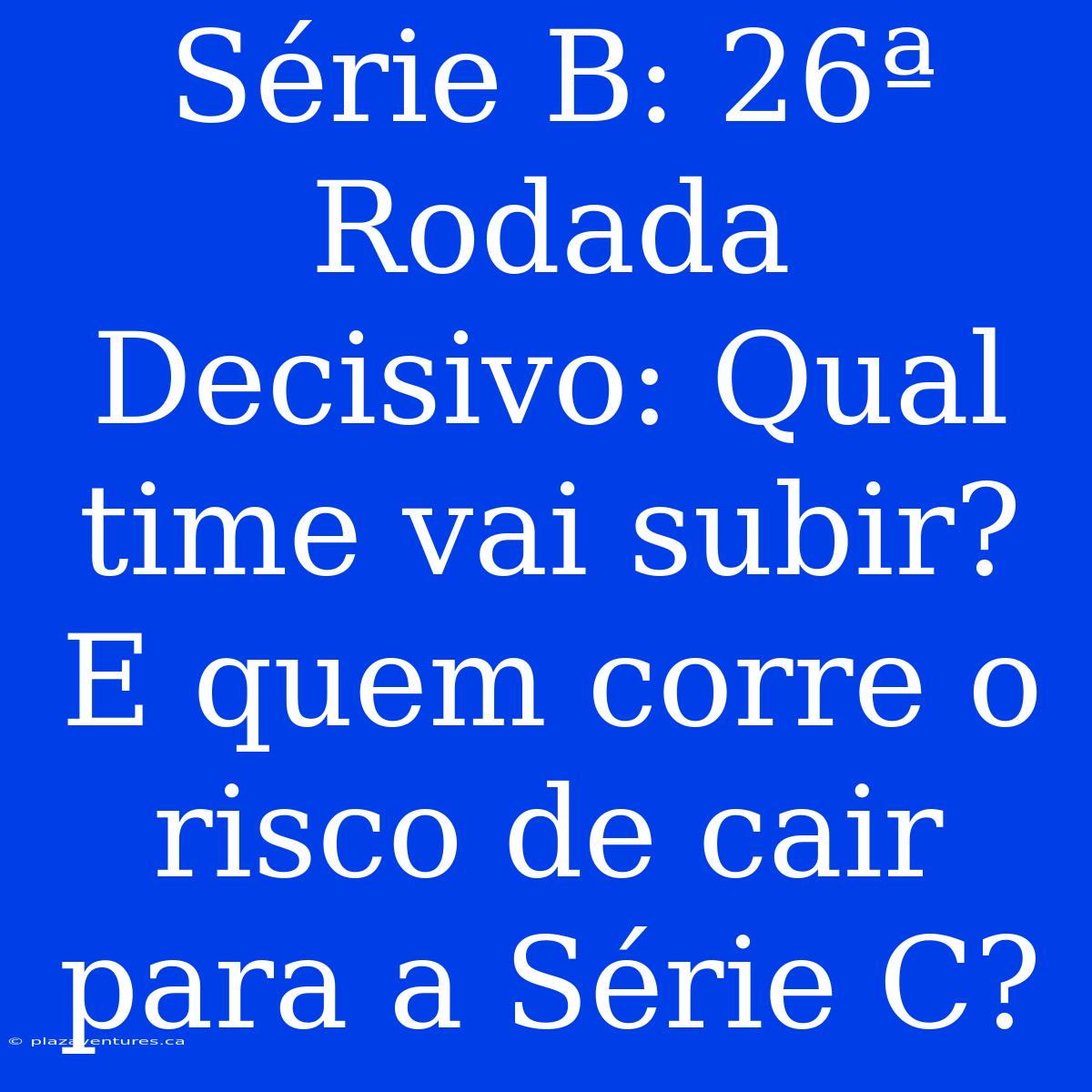 Série B: 26ª Rodada Decisivo: Qual Time Vai Subir? E Quem Corre O Risco De Cair Para A Série C?