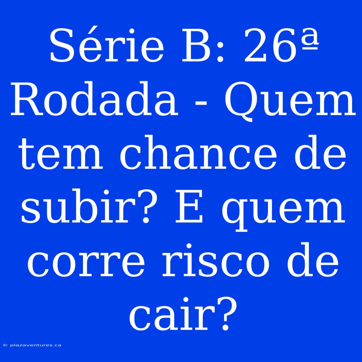 Série B: 26ª Rodada - Quem Tem Chance De Subir? E Quem Corre Risco De Cair?