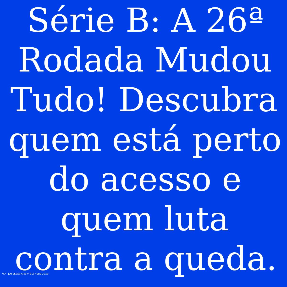 Série B: A 26ª Rodada Mudou Tudo! Descubra Quem Está Perto Do Acesso E Quem Luta Contra A Queda.