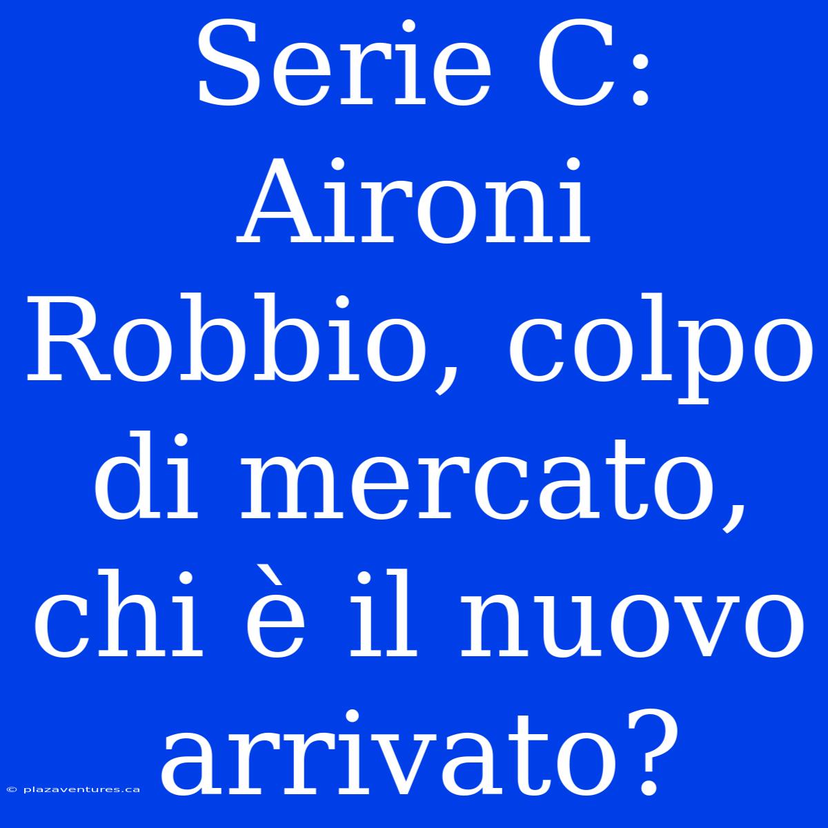 Serie C: Aironi Robbio, Colpo Di Mercato, Chi È Il Nuovo Arrivato?