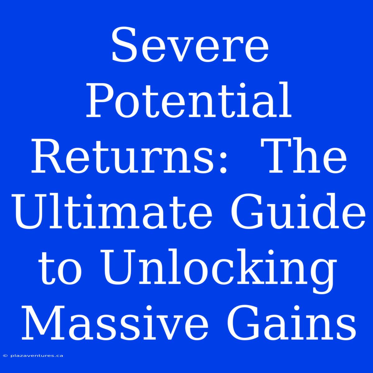 Severe Potential Returns:  The Ultimate Guide To Unlocking Massive Gains