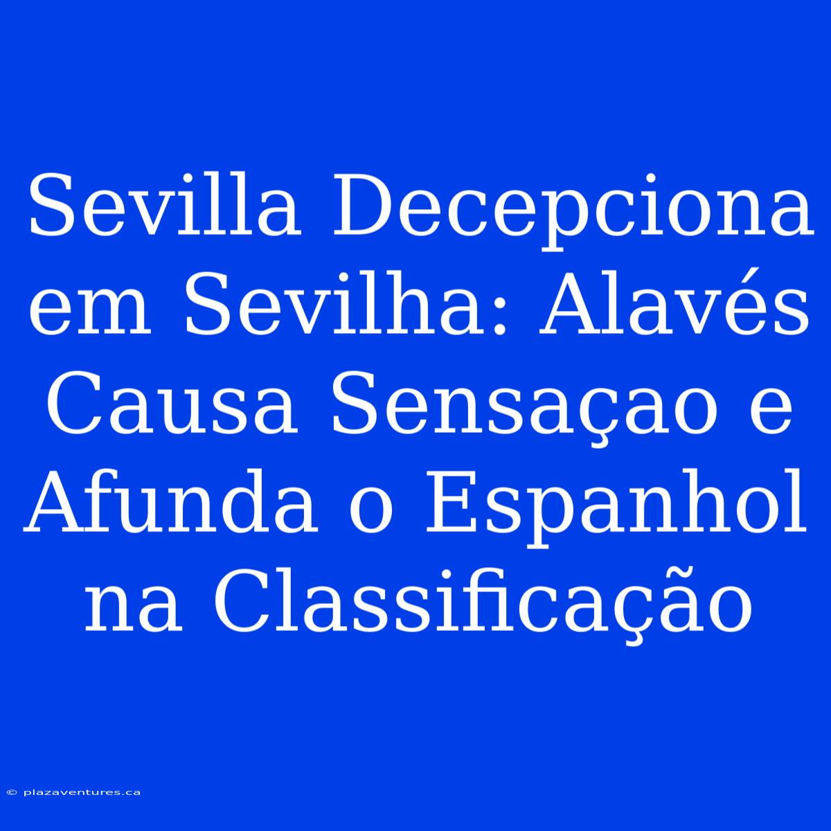 Sevilla Decepciona Em Sevilha: Alavés Causa Sensaçao E Afunda O Espanhol Na Classificação