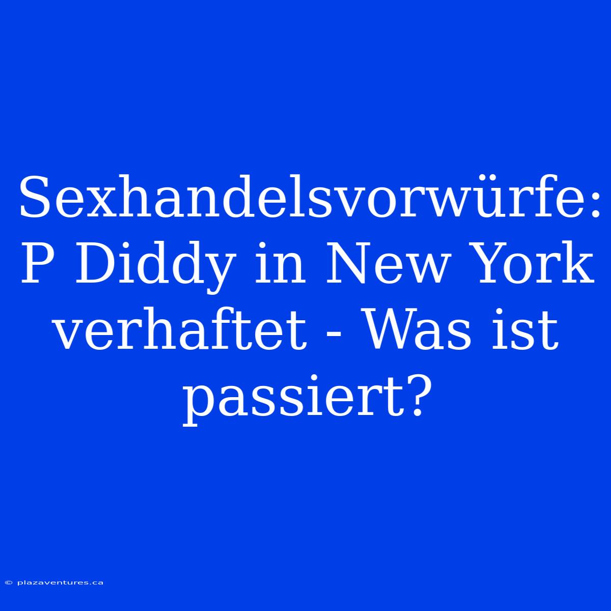 Sexhandelsvorwürfe: P Diddy In New York Verhaftet - Was Ist Passiert?