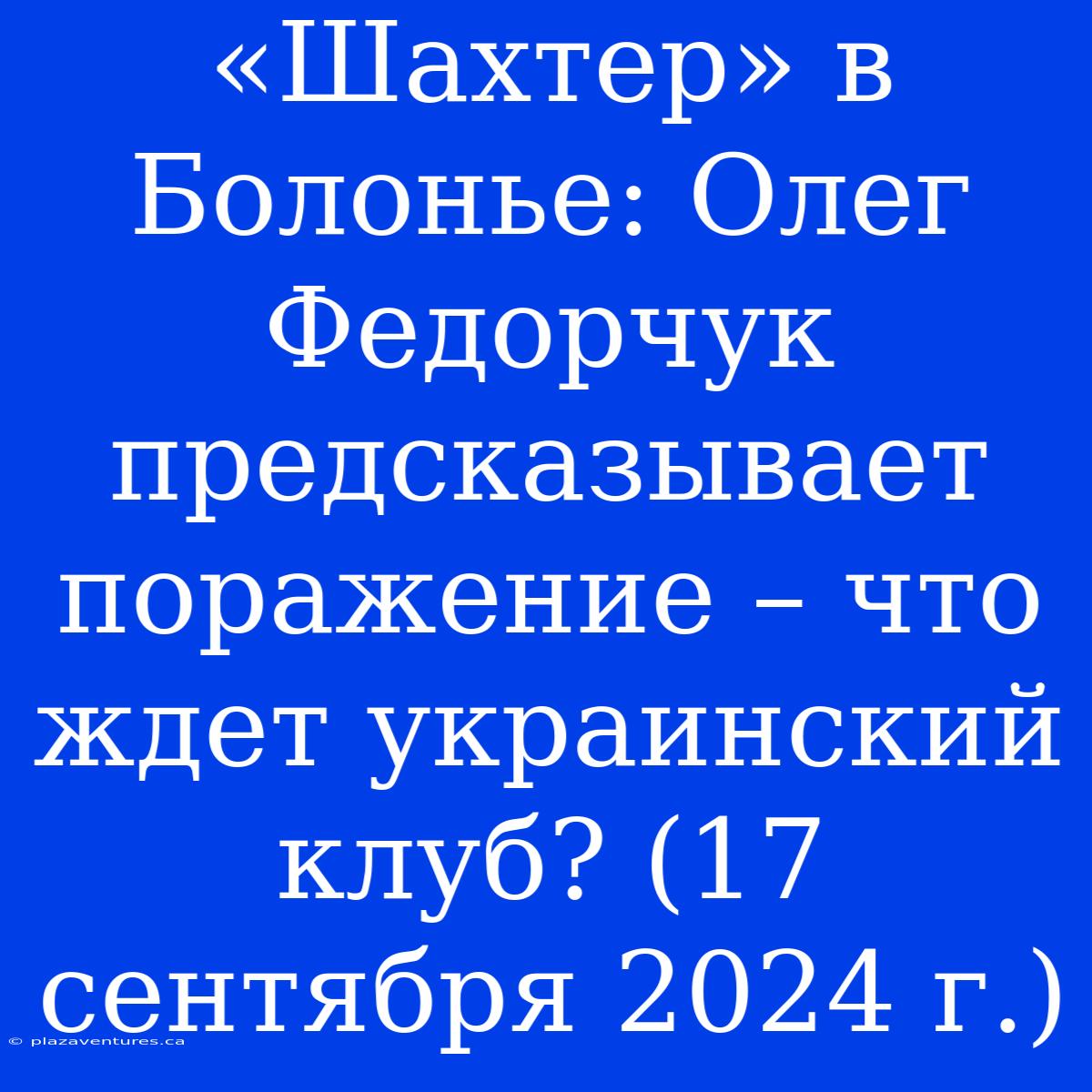 «Шахтер» В Болонье: Олег Федорчук Предсказывает Поражение – Что Ждет Украинский Клуб? (17 Сентября 2024 Г.)