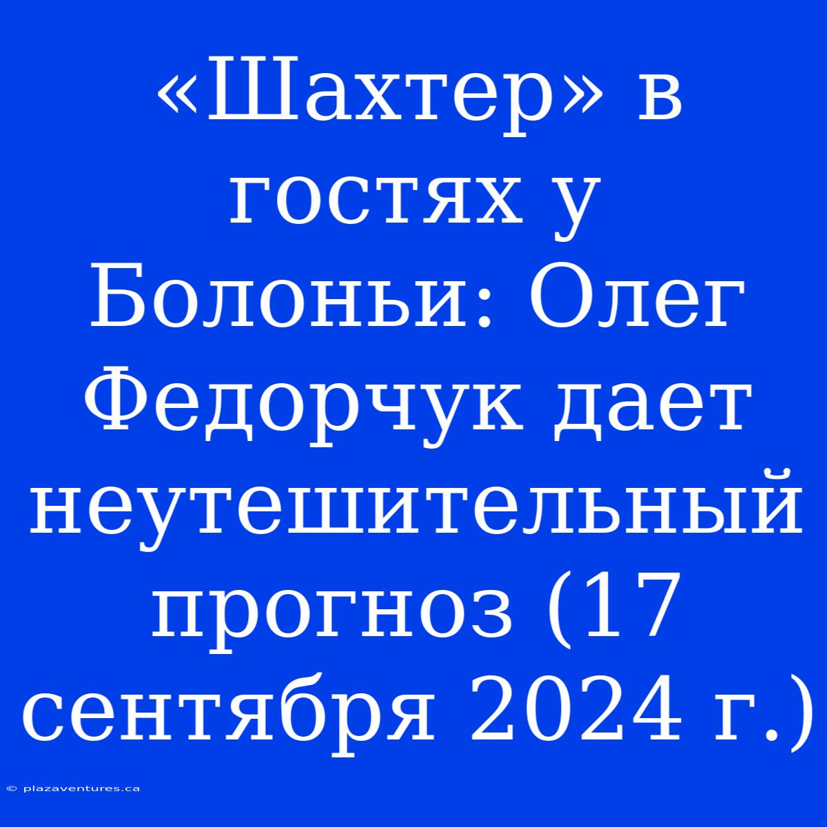 «Шахтер» В Гостях У Болоньи: Олег Федорчук Дает Неутешительный Прогноз (17 Сентября 2024 Г.)