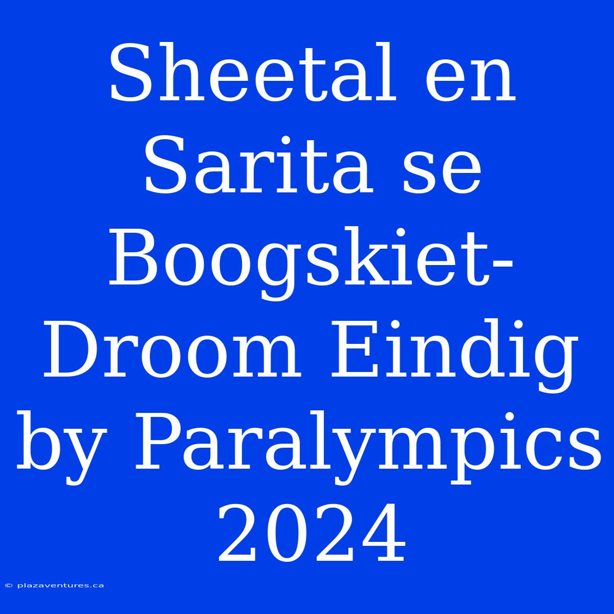 Sheetal En Sarita Se Boogskiet-Droom Eindig By Paralympics 2024