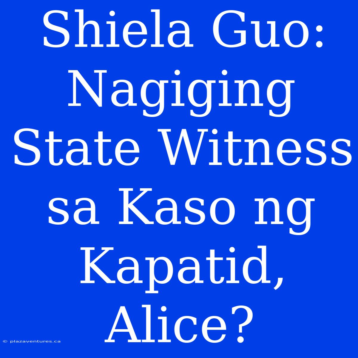 Shiela Guo: Nagiging State Witness Sa Kaso Ng Kapatid, Alice?