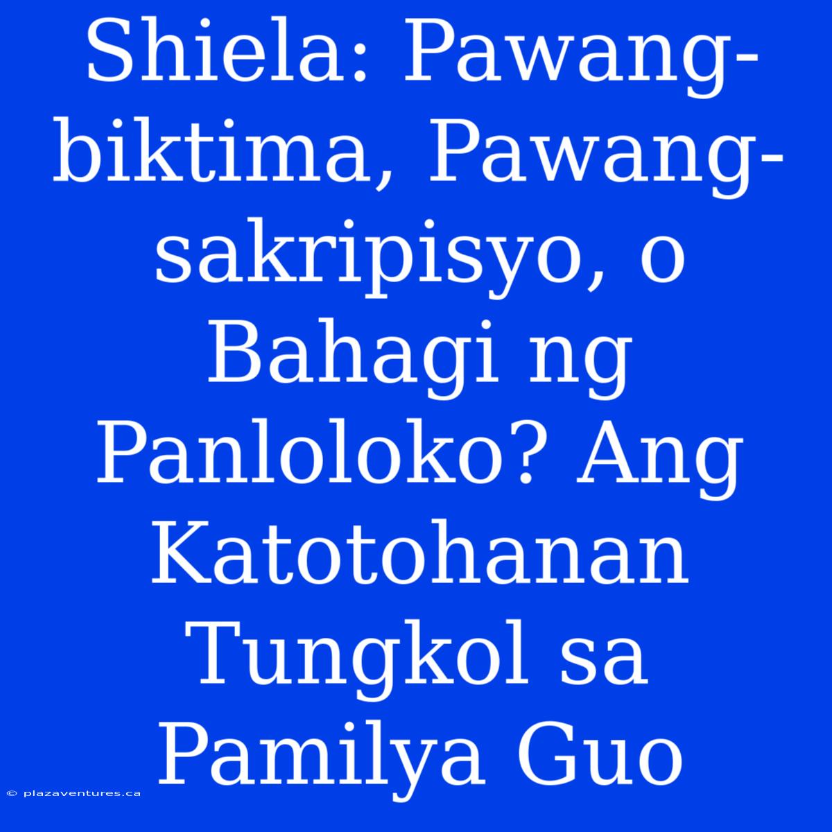 Shiela: Pawang-biktima, Pawang-sakripisyo, O Bahagi Ng Panloloko? Ang Katotohanan Tungkol Sa Pamilya Guo