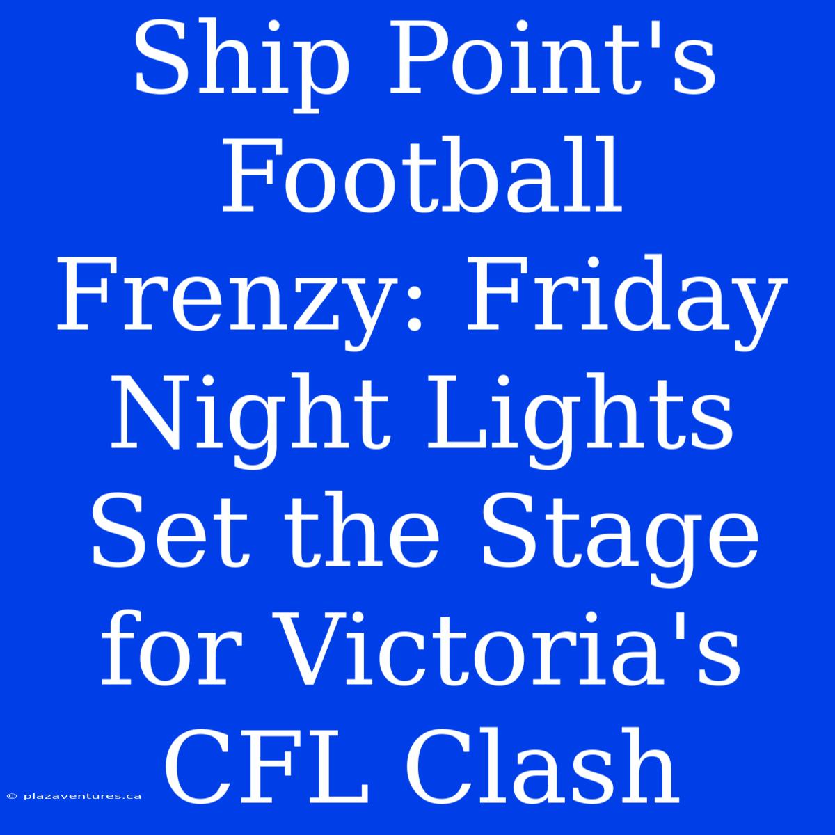 Ship Point's Football Frenzy: Friday Night Lights Set The Stage For Victoria's CFL Clash