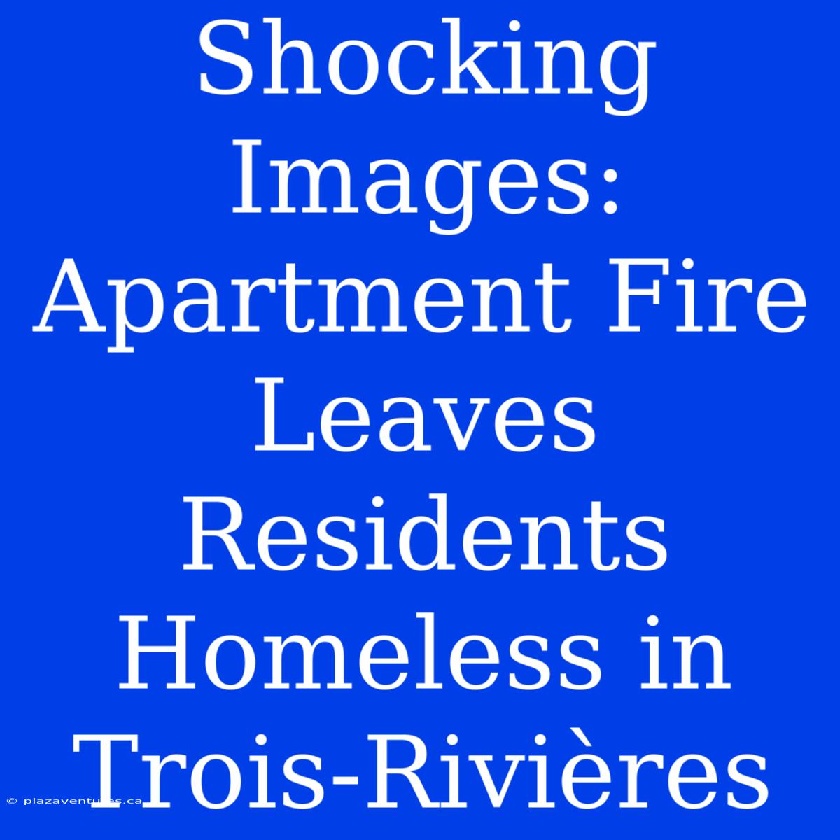 Shocking Images: Apartment Fire Leaves Residents Homeless In Trois-Rivières