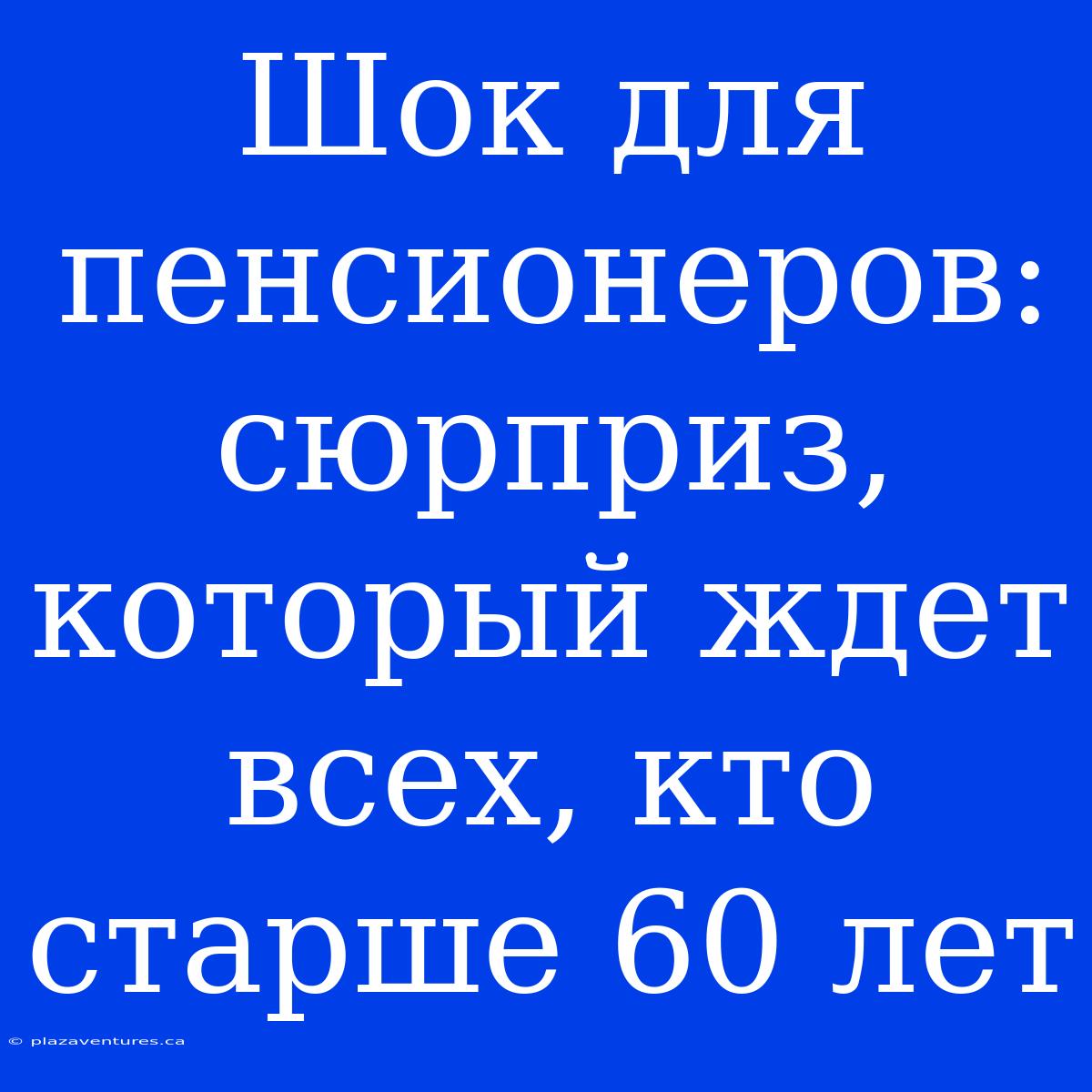 Шок Для Пенсионеров:  Сюрприз, Который Ждет Всех, Кто Старше 60 Лет