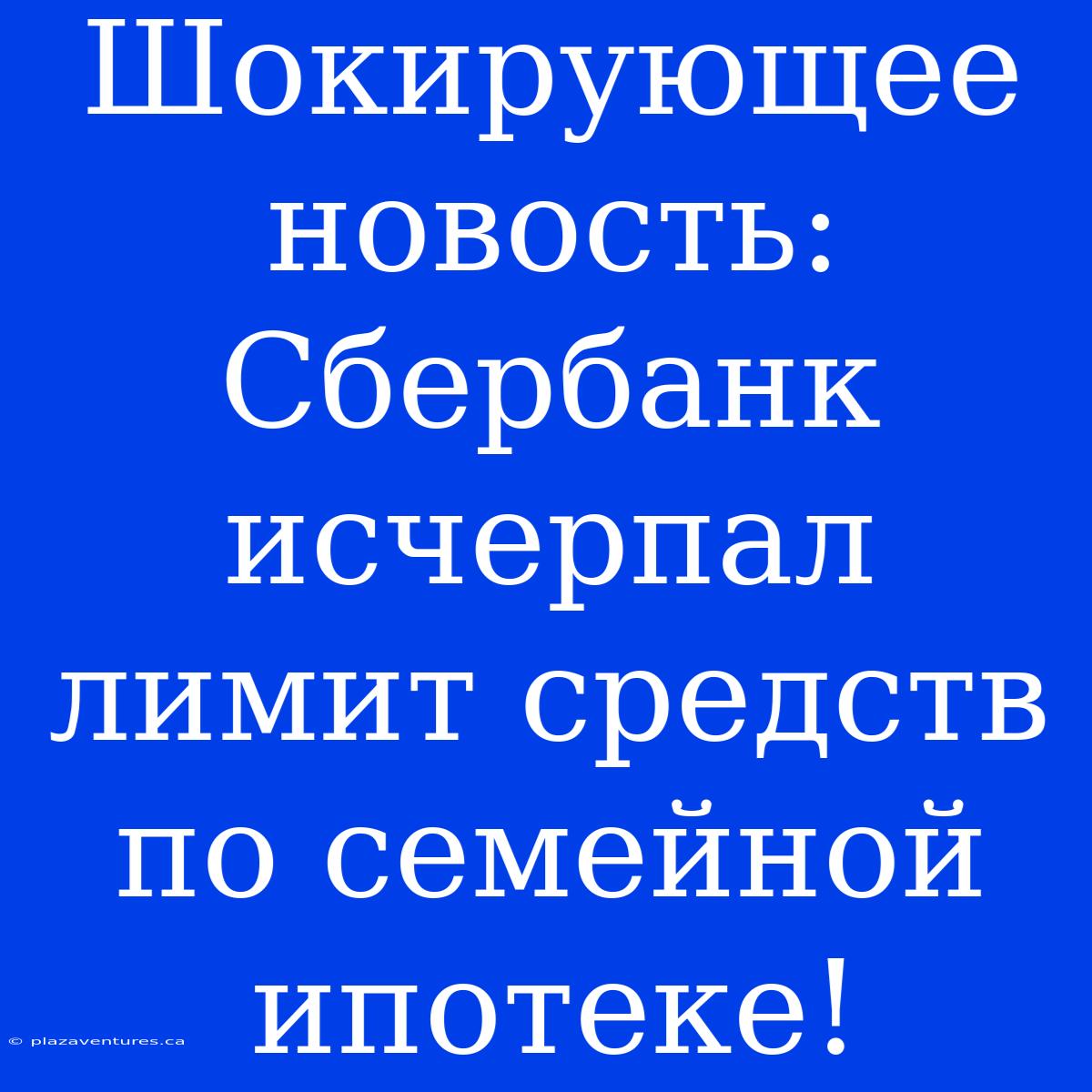 Шокирующее Новость: Сбербанк Исчерпал Лимит Средств По Семейной Ипотеке!