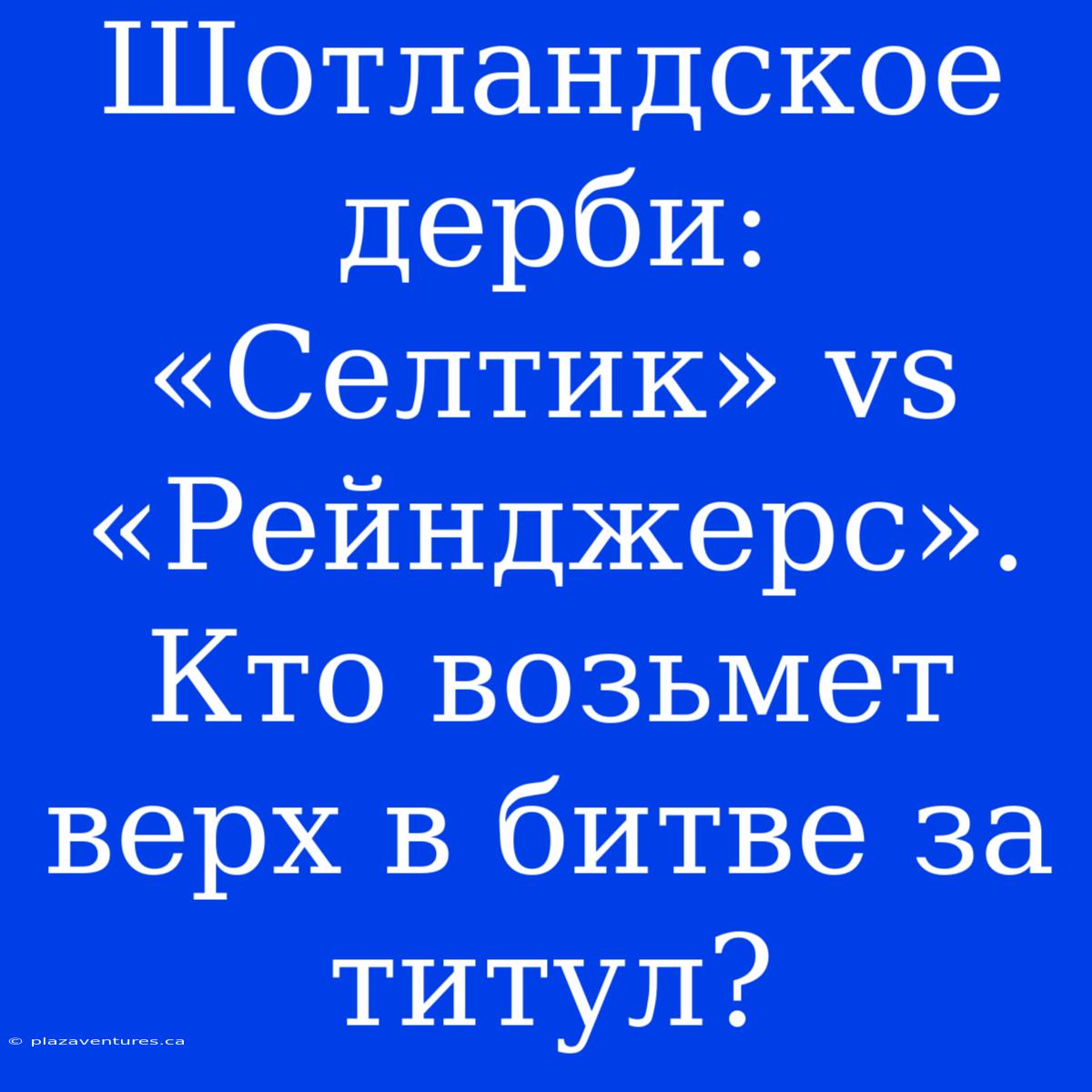 Шотландское Дерби: «Селтик» Vs «Рейнджерс». Кто Возьмет Верх В Битве За Титул?