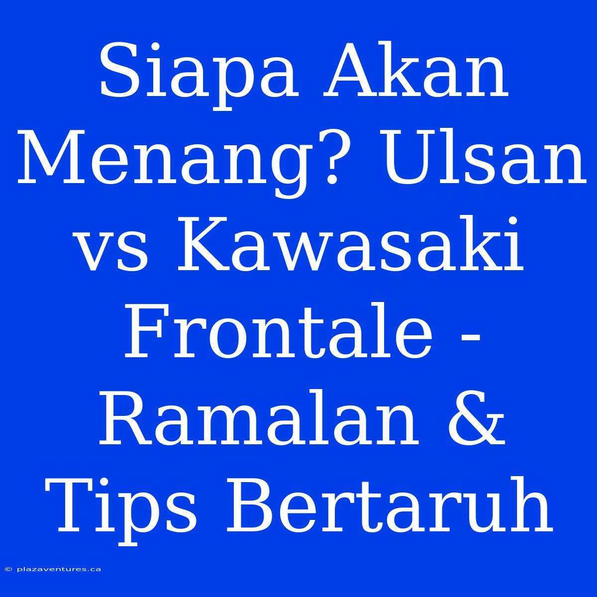 Siapa Akan Menang? Ulsan Vs Kawasaki Frontale - Ramalan & Tips Bertaruh