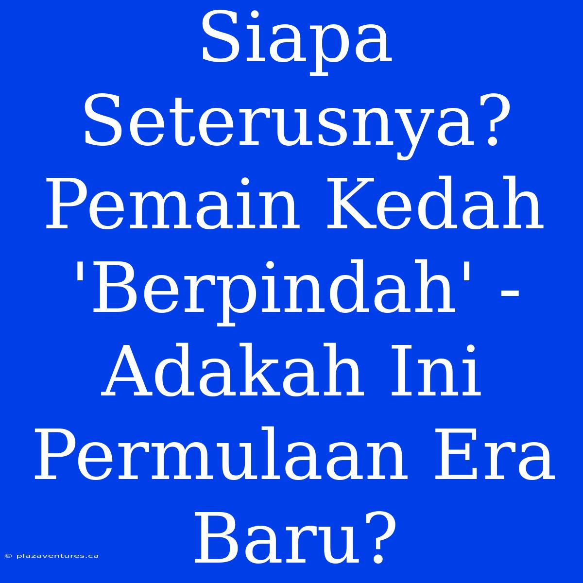 Siapa Seterusnya? Pemain Kedah 'Berpindah' - Adakah Ini Permulaan Era Baru?