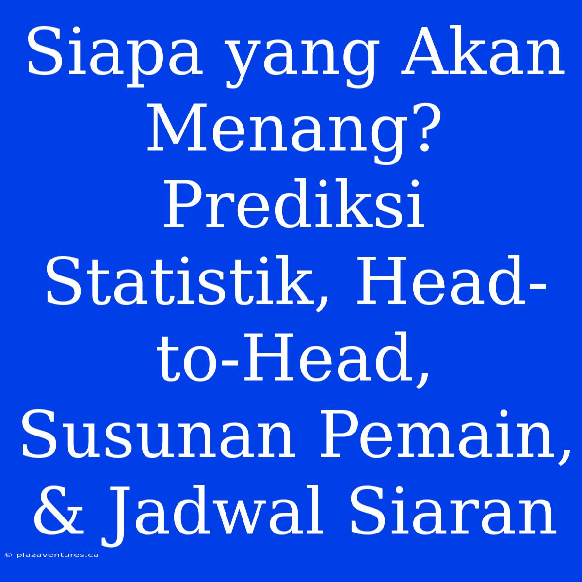 Siapa Yang Akan Menang? Prediksi Statistik, Head-to-Head, Susunan Pemain, & Jadwal Siaran