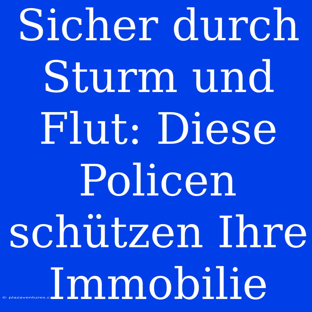 Sicher Durch Sturm Und Flut: Diese Policen Schützen Ihre Immobilie