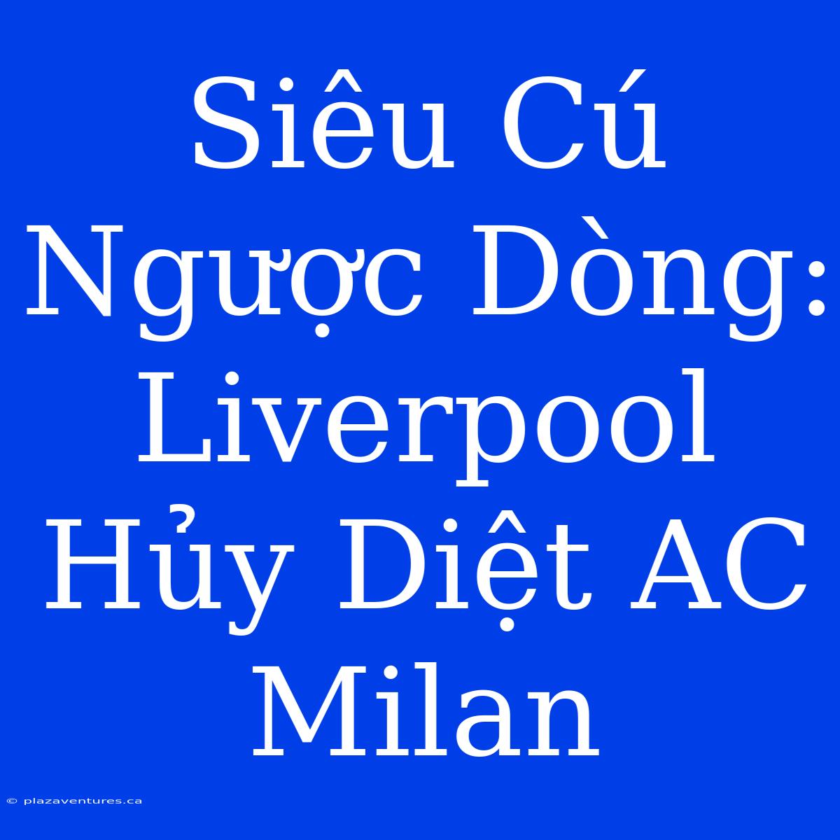 Siêu Cú Ngược Dòng: Liverpool Hủy Diệt AC Milan